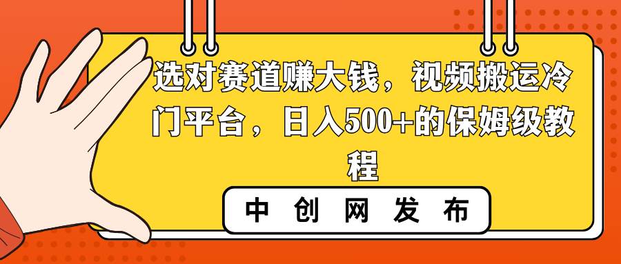 选对赛道赚大钱，视频搬运冷门平台，日入500+的保姆级教程-易创网