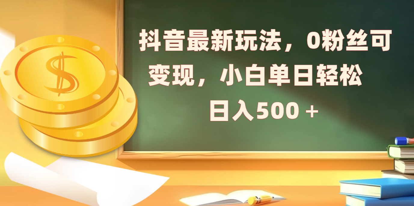 抖音最新玩法，0粉丝可变现，小白单日轻松日入500＋-易创网