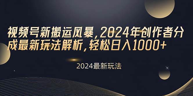 视频号新搬运风暴，2024年创作者分成最新玩法解析，轻松日入1000+-易创网