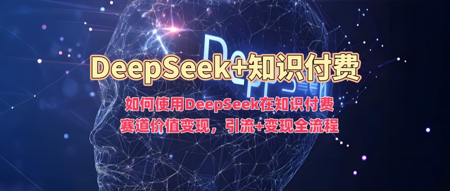 如何使用DeepSeek在知识付费赛道价值变现，引流+变现全流程-易创网