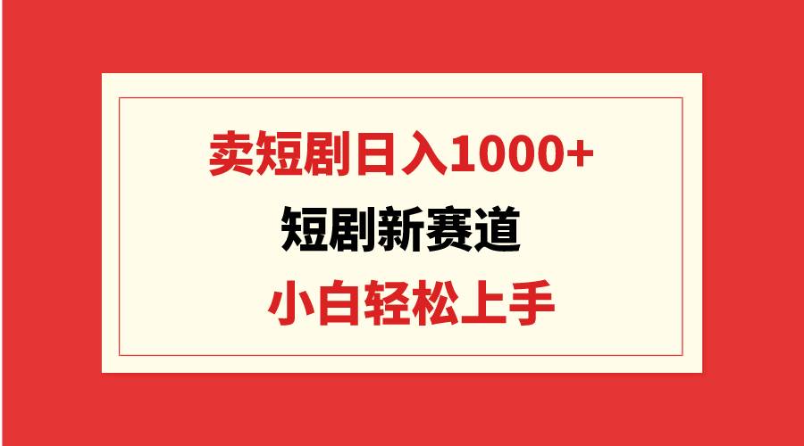 短剧新赛道：卖短剧日入1000+，小白轻松上手，可批量-易创网