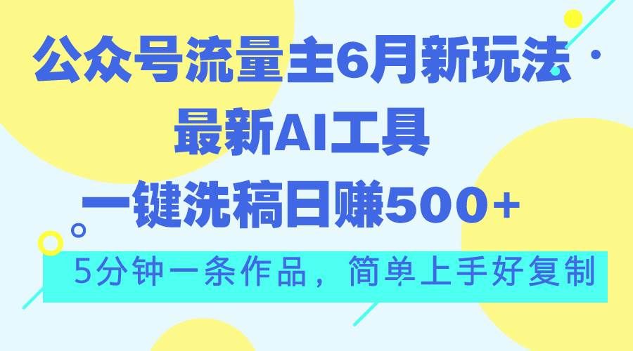 公众号流量主6月新玩法，最新AI工具一键洗稿单号日赚500+，5分钟一条作…-易创网