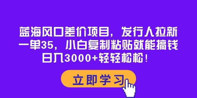 蓝海风口差价项目，发行人拉新，一单35，小白复制粘贴就能搞钱！日入3000+轻轻松松-易创网