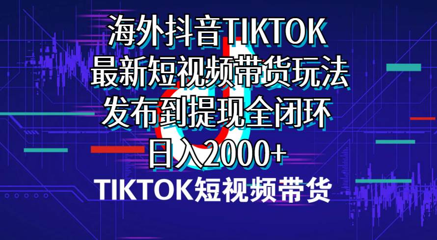 海外短视频带货，最新短视频带货玩法发布到提现全闭环，日入2000+-易创网