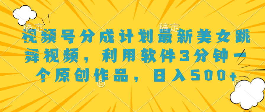 视频号分成计划最新美女跳舞视频，利用软件3分钟一个原创作品，日入500+-易创网