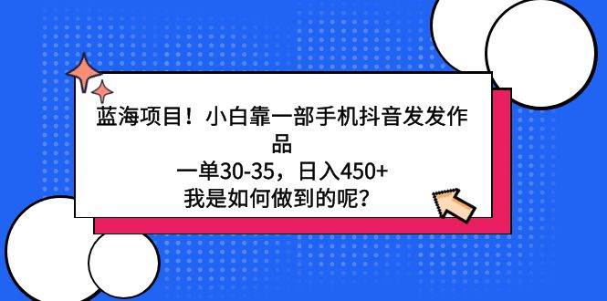 蓝海项目！小白靠一部手机抖音发发作品，一单30-35，日入450+，我是如何…-易创网