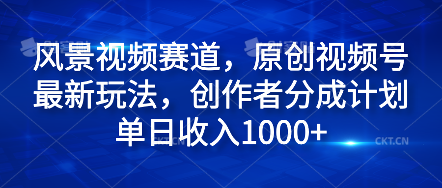 风景视频赛道，原创视频号最新玩法，创作者分成计划单日收入1000+-易创网