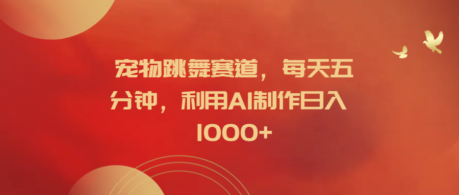 宠物跳舞赛道，每天五分钟，利用AI制作日入1000+-易创网