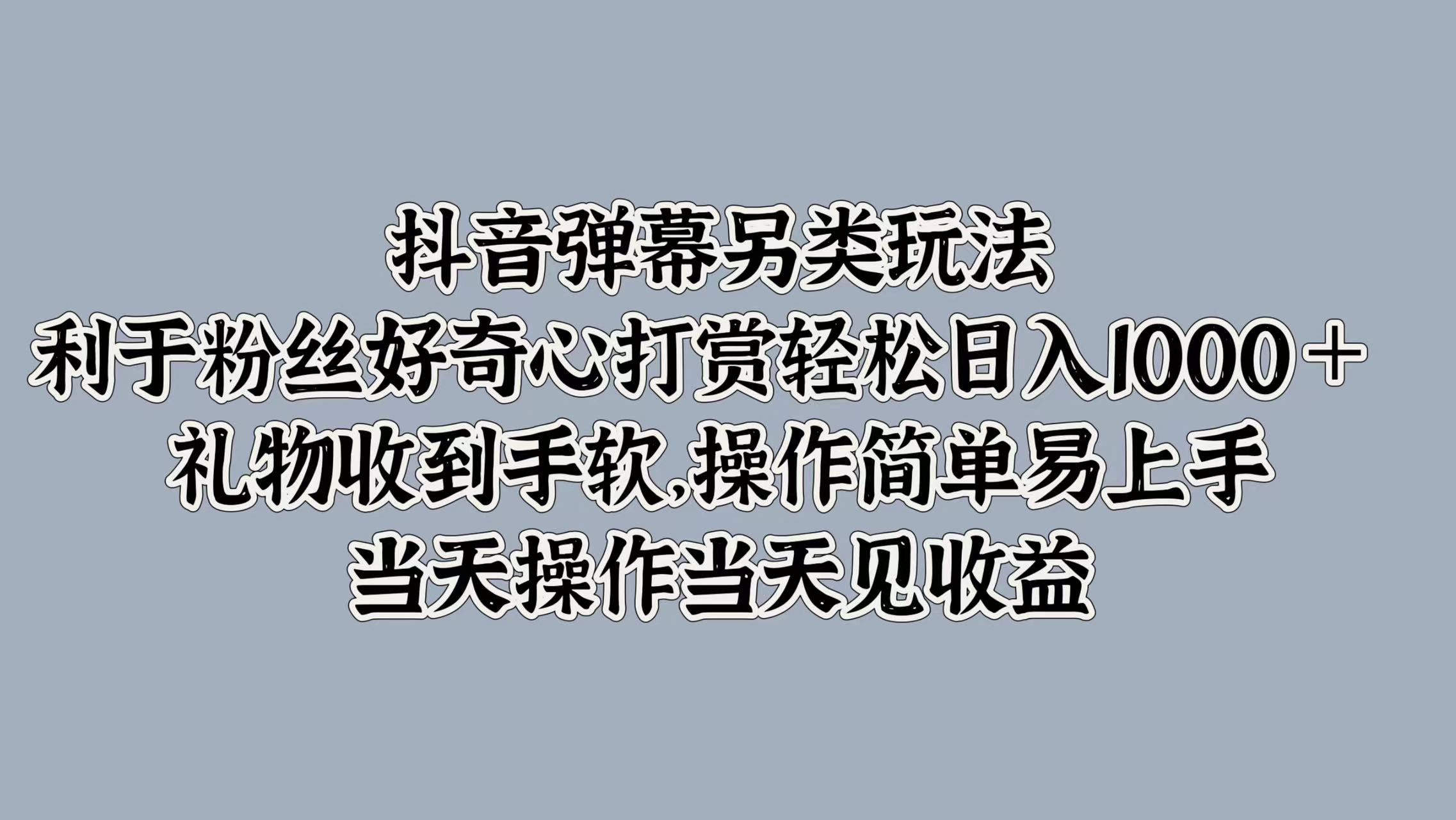 抖音弹幕另类玩法，利于粉丝好奇心打赏轻松日入1000＋ 礼物收到手软，操作简单易上手，当天操作当天见收益-易创网