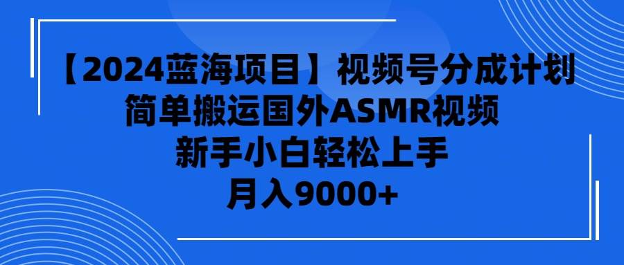 【2024蓝海项目】视频号分成计划，无脑搬运国外ASMR视频，新手小白轻松…-易创网