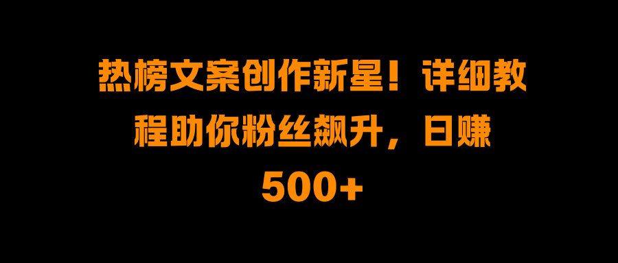 热榜文案创作新星！详细教程助你粉丝飙升，日赚500+-易创网