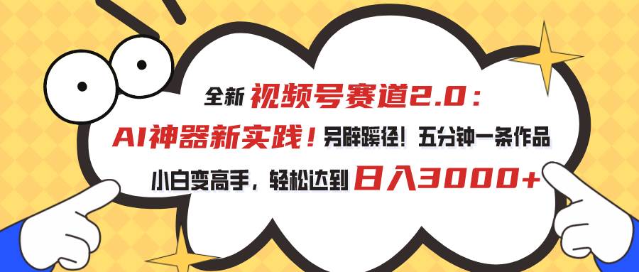 视频号赛道2.0：AI神器新实践！另辟蹊径！五分钟一条作品，小白变高手…-易创网