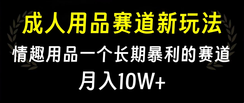 大人用品赛道新玩法，情趣用品一个长期暴利的赛道，月入10W+-易创网