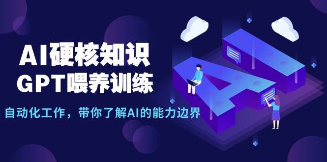 AI硬核知识-GPT喂养训练，自动化工作，带你了解AI的能力边界（10节课）-易创网