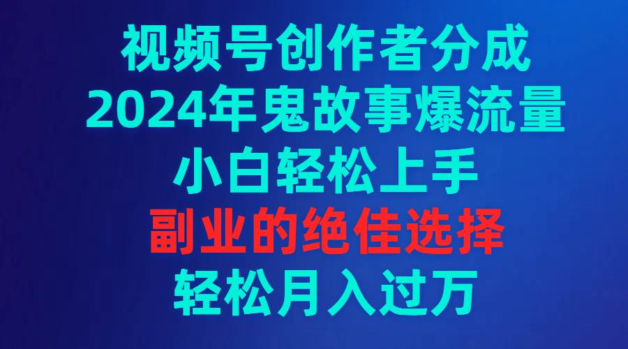 视频号创作者分成，2024年鬼故事爆流量，小白轻松上手，副业的绝佳选择…-易创网