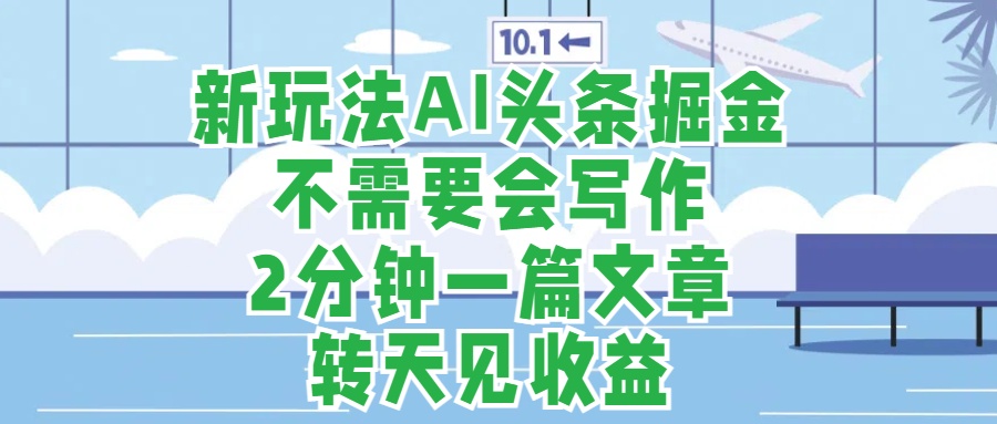 新玩法AI头条掘金，顺应大局总不会错，2分钟一篇原创文章，不需要会写作，AI自动生成，转天见收益，长久可操作，小白直接上手毫无压力-易创网