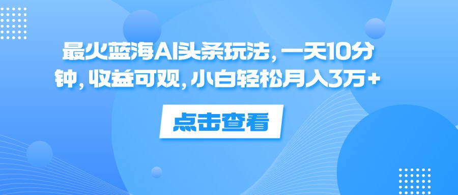 一天10分钟，收益可观，小白轻松月入3万+，最火蓝海AI头条玩法-易创网