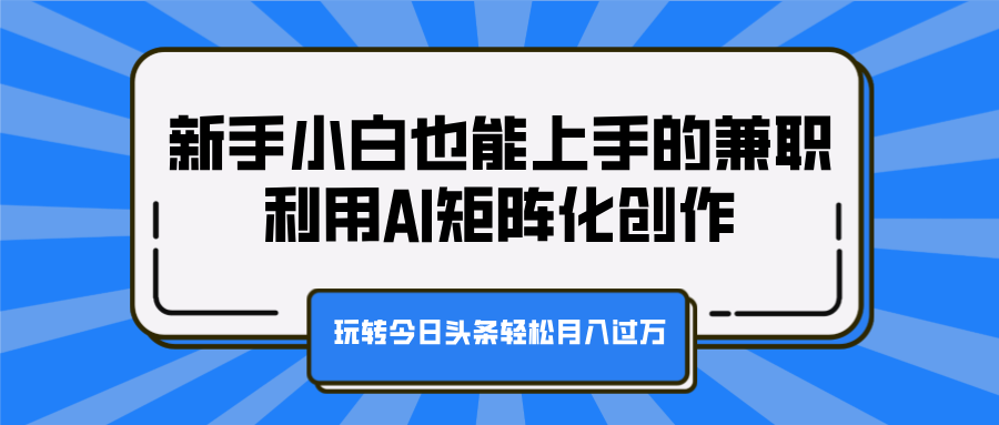 新手小白也能上手的兼职，利用AI矩阵化创作，玩转今日头条轻松月入过万-易创网