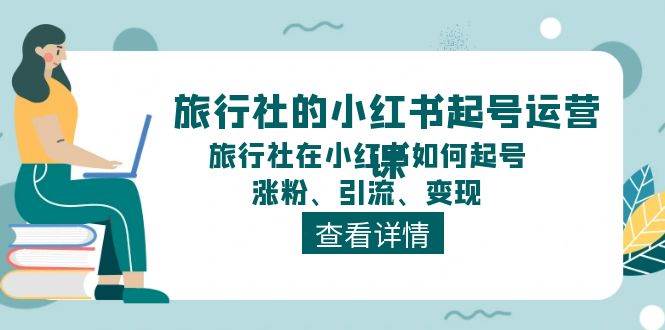 旅行社的小红书起号运营课，旅行社在小红书如何起号、涨粉、引流、变现-易创网