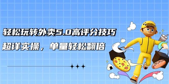 轻松玩转外卖5.0高评分技巧，超详实操，单量轻松翻倍（21节视频课）-易创网