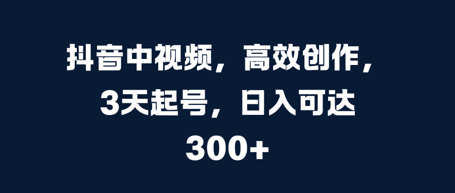 抖音中视频，高效创作，3天起号，日入可达300+-易创网