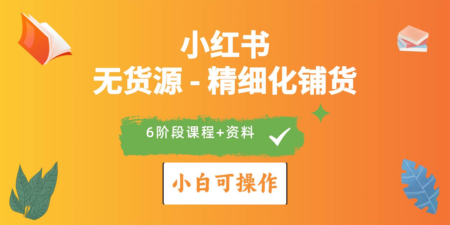 2024小红书电商风口正盛，全优质课程、适合小白（无货源）精细化铺货实战-易创网