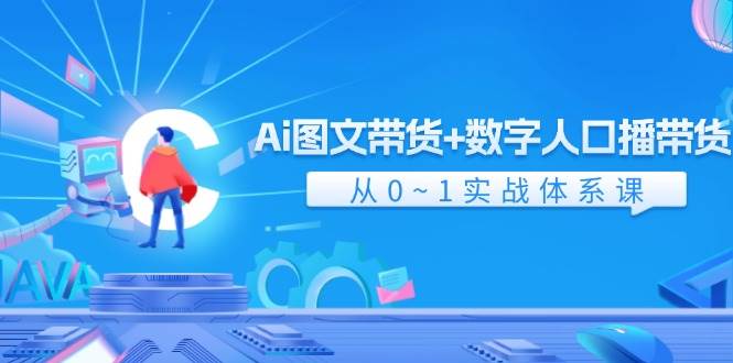 Ai 图文带货+数字人口播带货，从0~1实战体系课（43节）-易创网