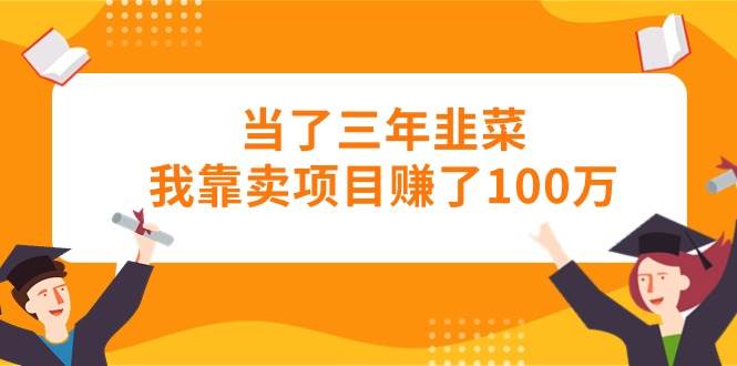 当了三年韭菜我靠卖项目赚了100万-易创网