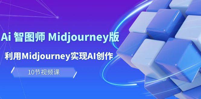 玩赚Ai 智图师 Midjourney版：利用Midjourney实现AI创作及变现（10节课）-易创网
