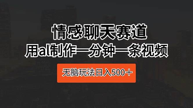 情感聊天赛道 用al制作一分钟一条视频 无脑玩法日入500＋-易创网