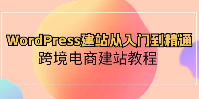 WordPress建站从入门到精通，跨境电商建站教程-易创网