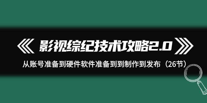 影视 综纪技术攻略2.0：从账号准备到硬件软件准备到到制作到发布（26节）-易创网