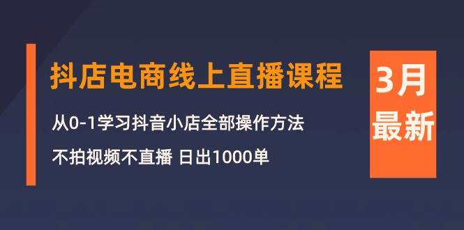3月抖店电商线上直播课程：从0-1学习抖音小店，不拍视频不直播 日出1000单-易创网