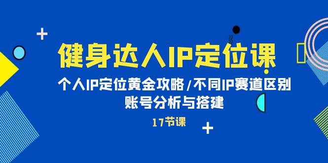 健身达人IP定位课：个人IP定位黄金攻略/不同IP赛道区别/账号分析与搭建-易创网