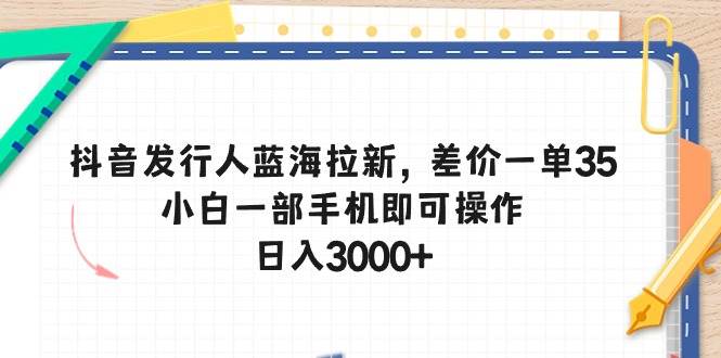 抖音发行人蓝海拉新，差价一单35，小白一部手机即可操作，日入3000+-易创网