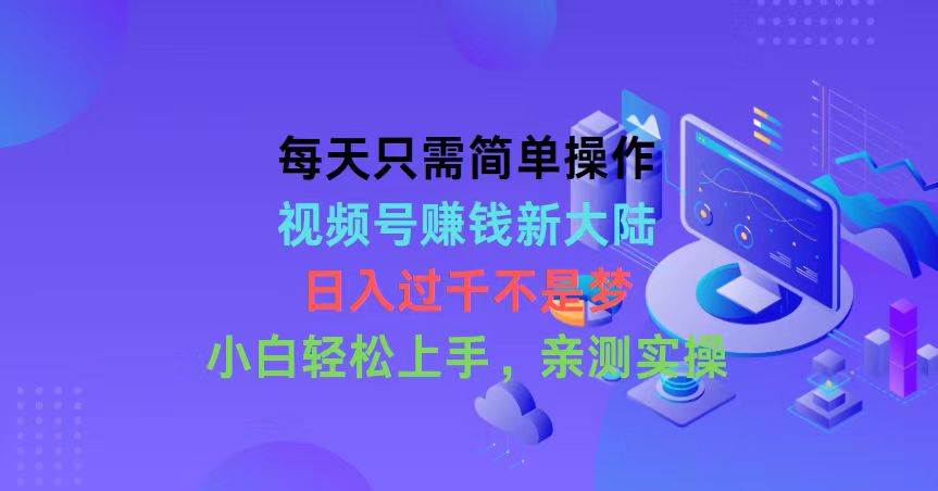 每天只需简单操作，视频号赚钱新大陆，日入过千不是梦，小白轻松上手，…-易创网