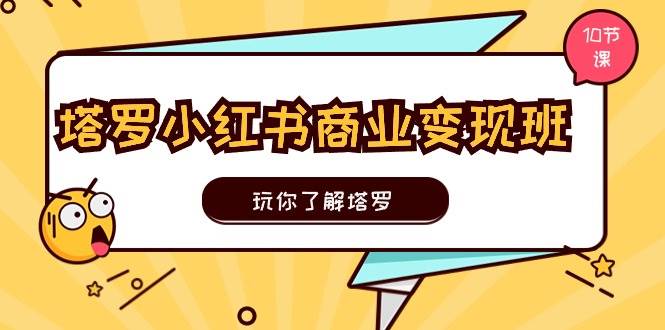 塔罗小红书商业变现实操班，玩你了解塔罗，玩转小红书塔罗变现（10节课）-易创网