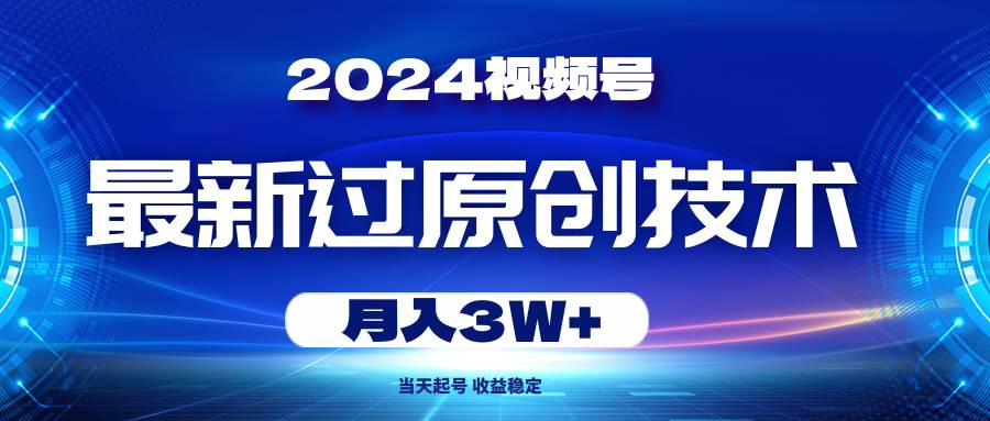 2024视频号最新过原创技术，当天起号，收益稳定，月入3W+-易创网