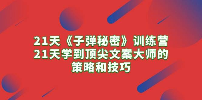 21天《子弹秘密》训练营，21天学到顶尖文案大师的策略和技巧-易创网