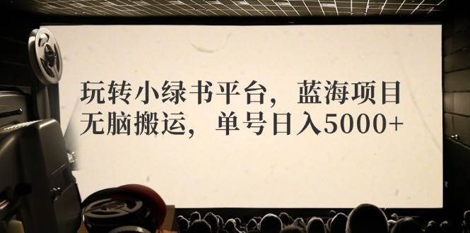 玩转小绿书平台，蓝海项目，无脑搬运，单号日入5000+-易创网