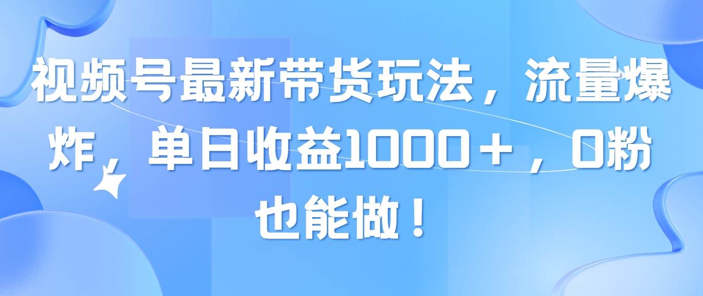 视频号最新带货玩法，流量爆炸，单日收益1000＋，0粉也能做！-易创网