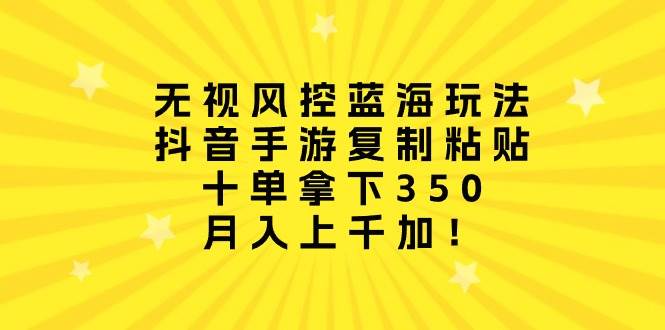 无视风控蓝海玩法，抖音手游复制粘贴，十单拿下350，月入上千加！-易创网