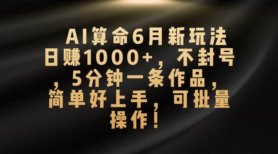 AI算命6月新玩法，日赚1000+，不封号，5分钟一条作品，简单好上手，可…-易创网