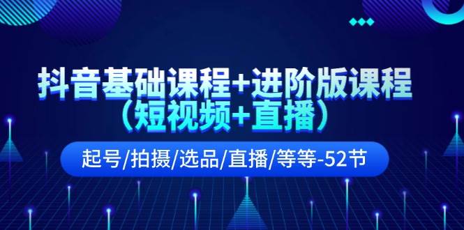 抖音基础课程+进阶版课程（短视频+直播）起号/拍摄/选品/直播/等等-52节-易创网