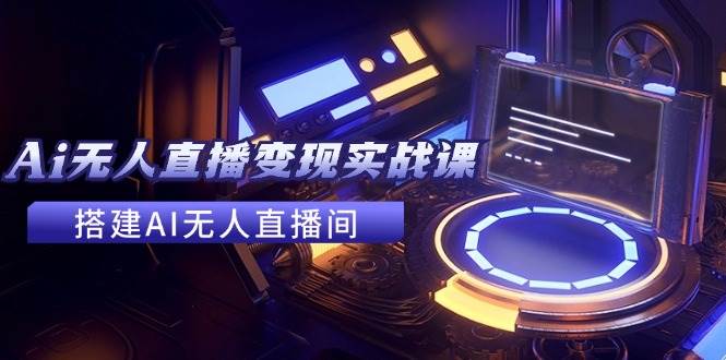 2024全套Ai无人直播变现实战课，搭建AI无人直播间，利用AI赚钱 (24节课)-易创网
