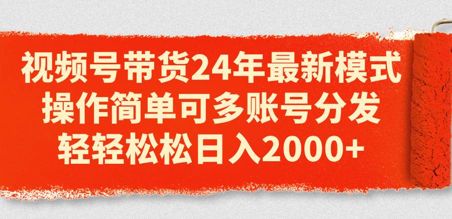 视频号带货24年最新模式，操作简单可多账号分发，轻轻松松日入2000+-易创网