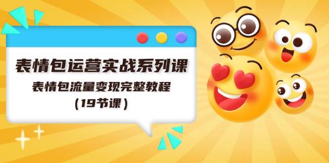表情包运营实战系列课，表情包流量变现完整教程（19节课）-易创网