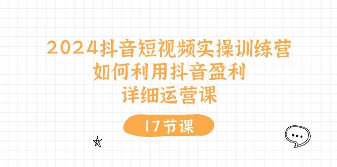 2024抖音短视频实操训练营：如何利用抖音盈利，详细运营课（17节视频课）-易创网