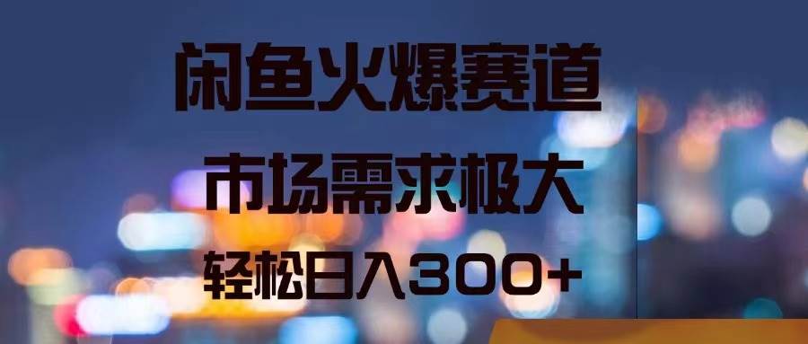 闲鱼火爆赛道，市场需求极大，轻松日入300+-易创网