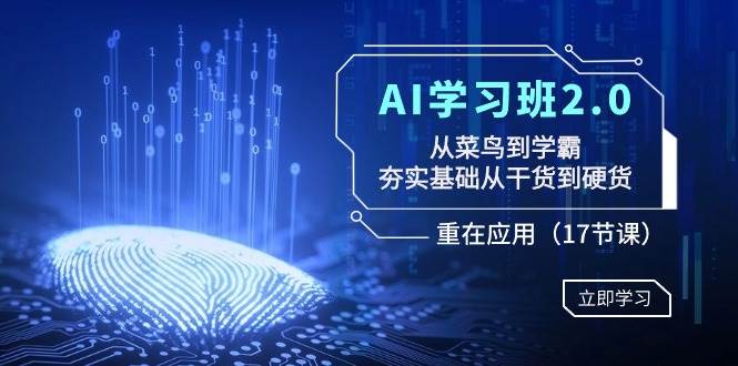 AI学习班2.0：从菜鸟到学霸，夯实基础从干货到硬货，重在应用（17节课）-易创网